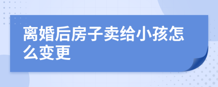 离婚后房子卖给小孩怎么变更