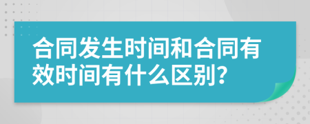 合同发生时间和合同有效时间有什么区别？