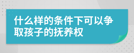 什么样的条件下可以争取孩子的抚养权