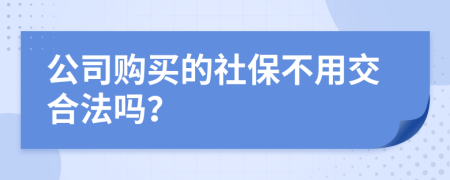 公司购买的社保不用交合法吗？