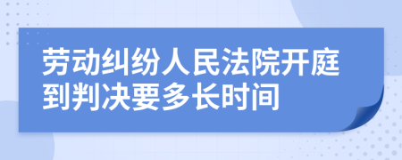 劳动纠纷人民法院开庭到判决要多长时间