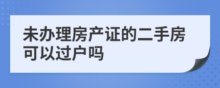 未办理房产证的二手房可以过户吗