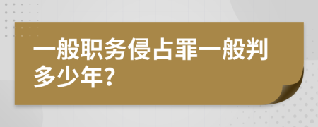 一般职务侵占罪一般判多少年？