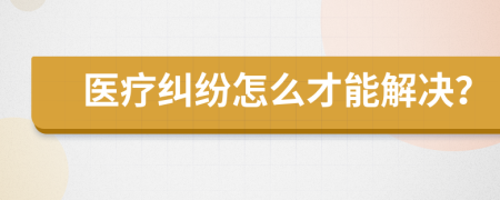 医疗纠纷怎么才能解决？