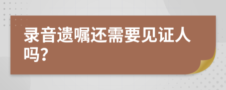 录音遗嘱还需要见证人吗？