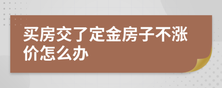 买房交了定金房子不涨价怎么办