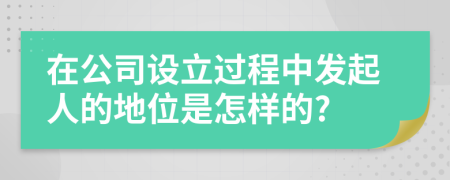 在公司设立过程中发起人的地位是怎样的?