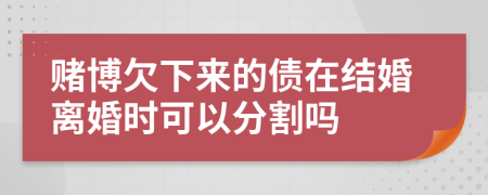 赌博欠下来的债在结婚离婚时可以分割吗