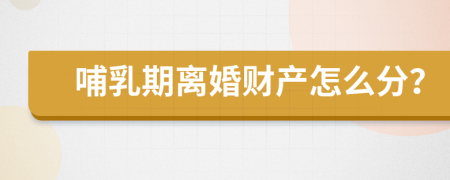 哺乳期离婚财产怎么分？