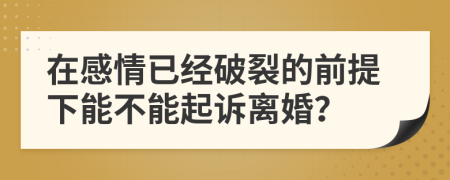 在感情已经破裂的前提下能不能起诉离婚？