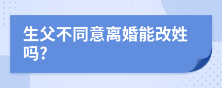 生父不同意离婚能改姓吗?