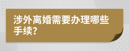 涉外离婚需要办理哪些手续？