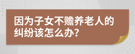 因为子女不赡养老人的纠纷该怎么办？