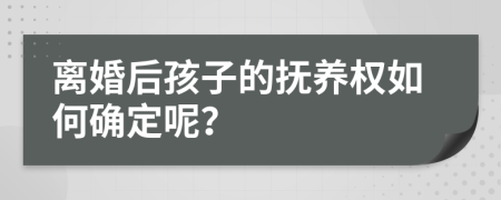 离婚后孩子的抚养权如何确定呢？