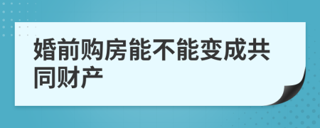 婚前购房能不能变成共同财产