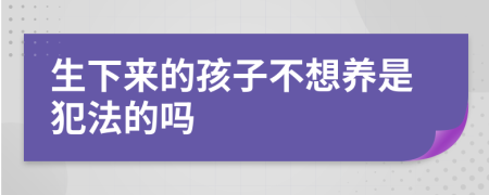 生下来的孩子不想养是犯法的吗