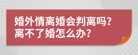 婚外情离婚会判离吗？离不了婚怎么办？