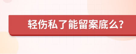 轻伤私了能留案底么？