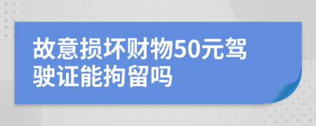 故意损坏财物50元驾驶证能拘留吗