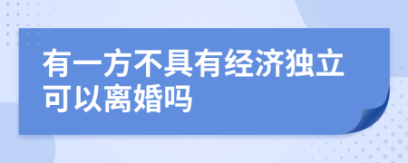 有一方不具有经济独立可以离婚吗