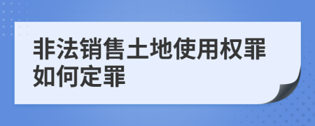 非法销售土地使用权罪如何定罪