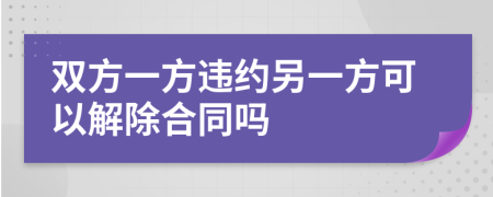 双方一方违约另一方可以解除合同吗