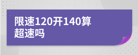 限速120开140算超速吗