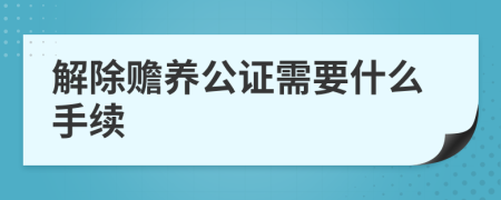 解除赡养公证需要什么手续