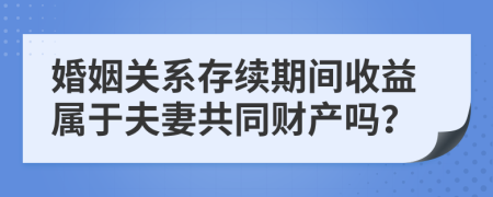 婚姻关系存续期间收益属于夫妻共同财产吗？