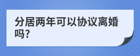 分居两年可以协议离婚吗?