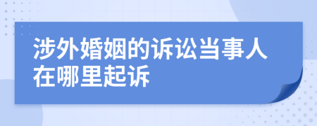 涉外婚姻的诉讼当事人在哪里起诉