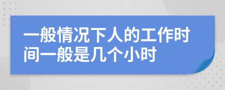 一般情况下人的工作时间一般是几个小时