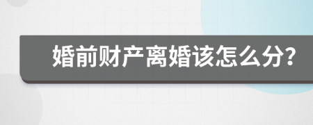 婚前财产离婚该怎么分？