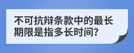 不可抗辩条款中的最长期限是指多长时间？