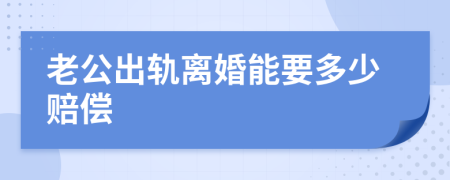 老公出轨离婚能要多少赔偿