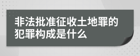 非法批准征收土地罪的犯罪构成是什么