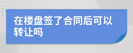 在楼盘签了合同后可以转让吗