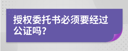 授权委托书必须要经过公证吗？