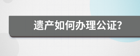 遗产如何办理公证？