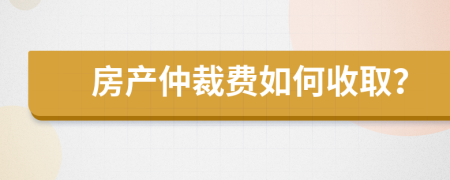 房产仲裁费如何收取？