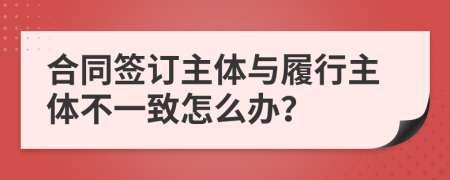 合同签订主体与履行主体不一致怎么办？