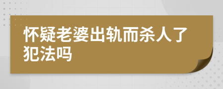 怀疑老婆出轨而杀人了犯法吗