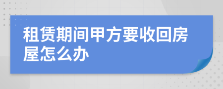 租赁期间甲方要收回房屋怎么办