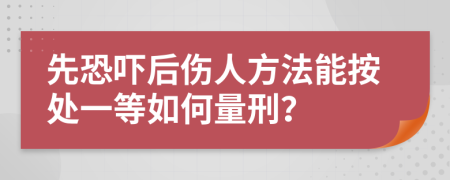先恐吓后伤人方法能按处一等如何量刑？