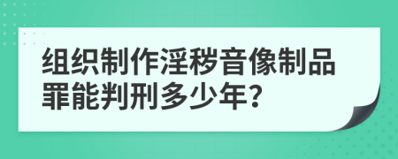 组织制作淫秽音像制品罪能判刑多少年？