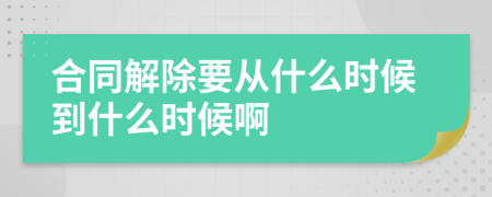 合同解除要从什么时候到什么时候啊