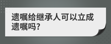 遗嘱给继承人可以立成遗嘱吗?