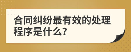 合同纠纷最有效的处理程序是什么？