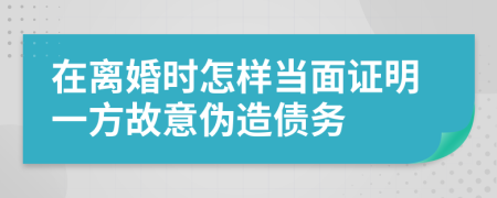 在离婚时怎样当面证明一方故意伪造债务