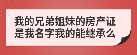 我的兄弟姐妹的房产证是我名字我的能继承么